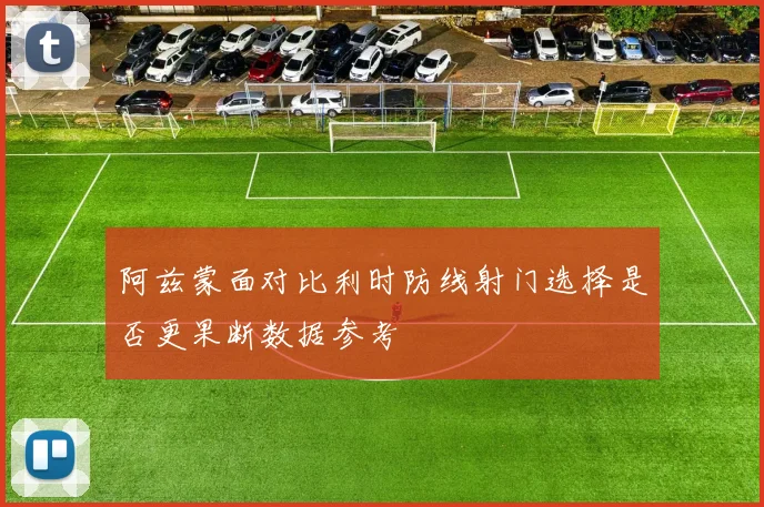 阿兹蒙面对比利时防线射门选择是否更果断数据参考