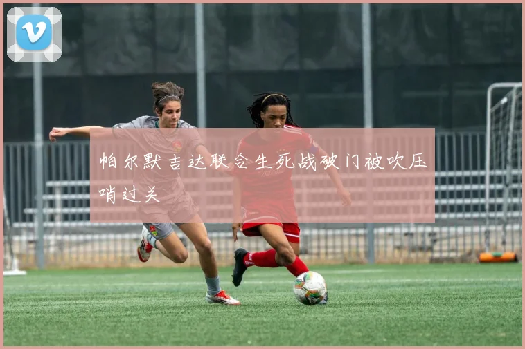 帕尔默吉达联合生死战破门被吹压哨过关