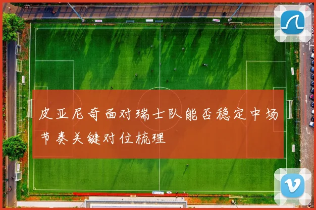 皮亚尼奇面对瑞士队能否稳定中场节奏关键对位梳理
