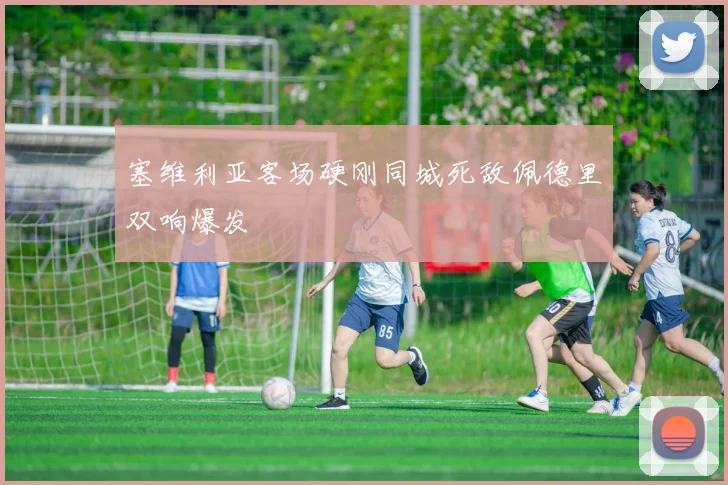 塞维利亚客场硬刚同城死敌佩德里双响爆发
