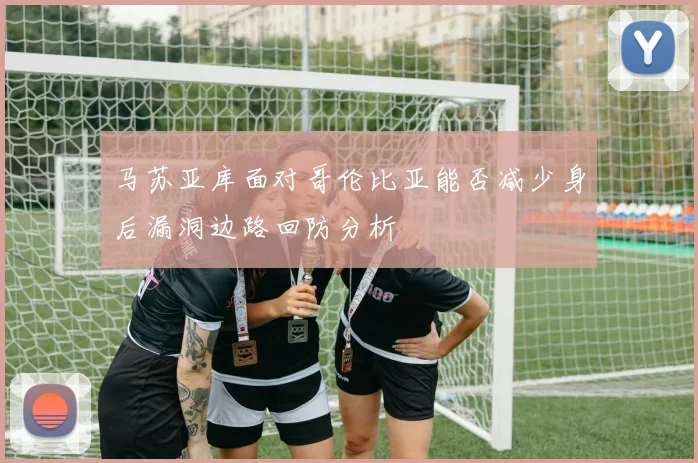 马苏亚库面对哥伦比亚能否减少身后漏洞边路回防分析
