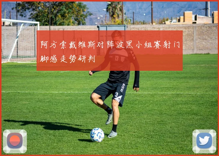 阿方索戴维斯对阵波黑小组赛射门脚感走势研判