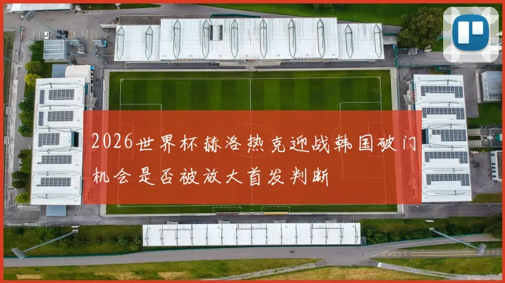 2026世界杯赫洛热克迎战韩国破门机会是否被放大首发判断