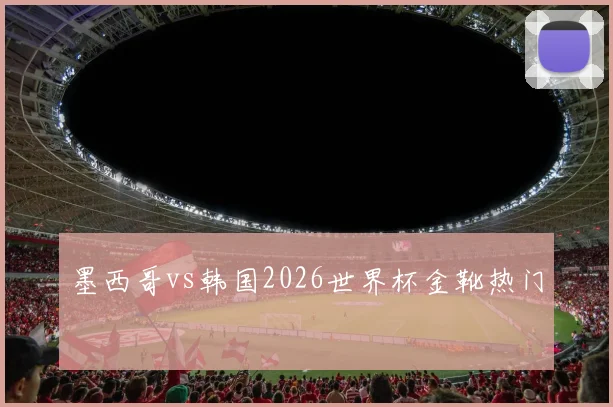 墨西哥vs韩国2026世界杯金靴热门