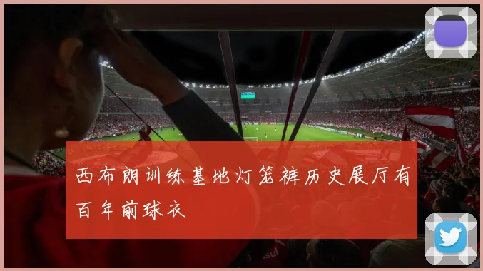 西布朗训练基地灯笼裤历史展厅有百年前球衣