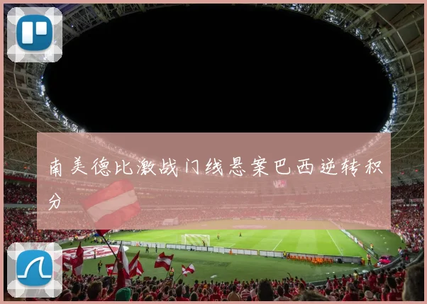 南美德比激战门线悬案巴西逆转积分