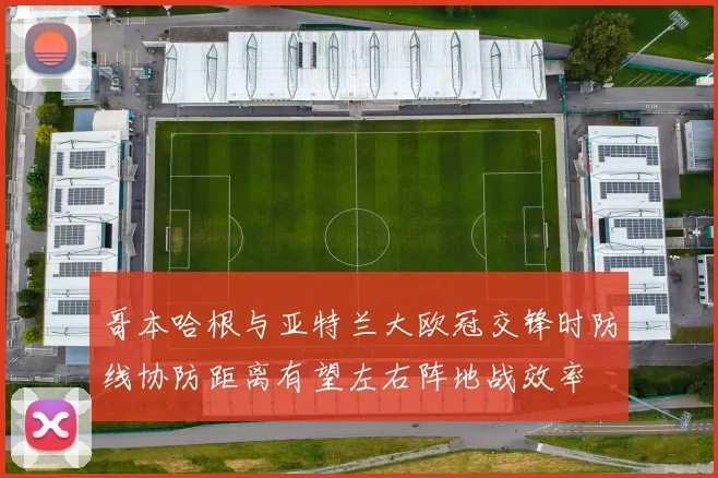 哥本哈根与亚特兰大欧冠交锋时防线协防距离有望左右阵地战效率