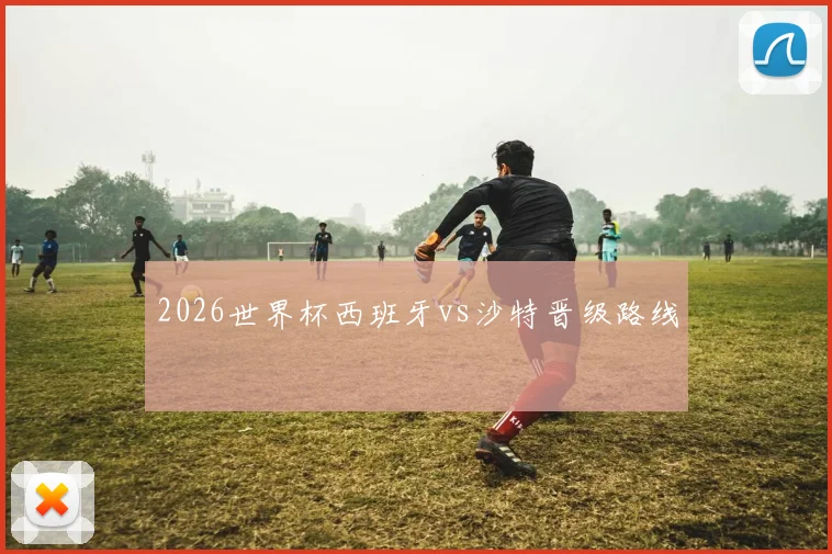 2026世界杯西班牙vs沙特晋级路线