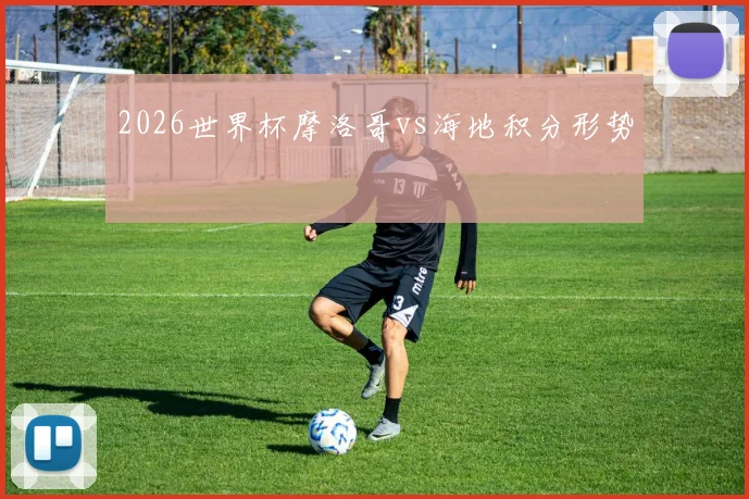 2026世界杯摩洛哥vs海地积分形势