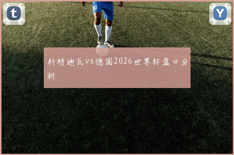 科特迪瓦vs德国2026世界杯盘口分析