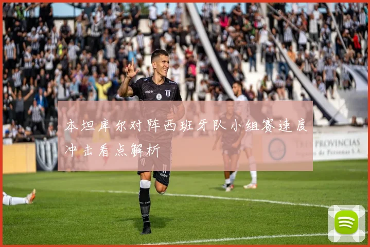 本坦库尔对阵西班牙队小组赛速度冲击看点解析