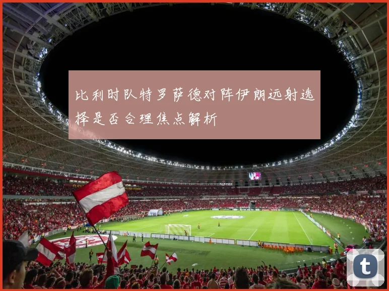 比利时队特罗萨德对阵伊朗远射选择是否合理焦点解析