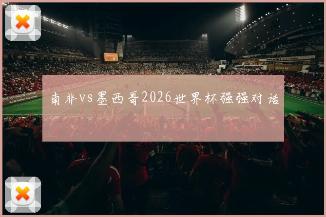 南非vs墨西哥2026世界杯强强对话