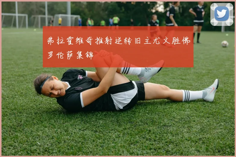 弗拉霍维奇推射逆转旧主尤文胜佛罗伦萨集锦