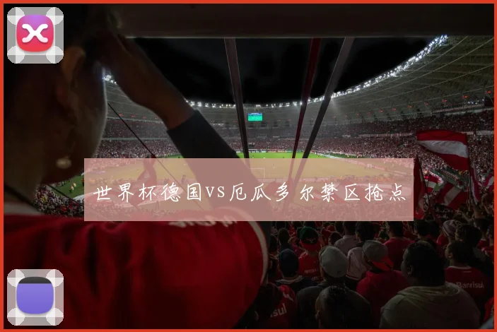 世界杯德国vs厄瓜多尔禁区抢点