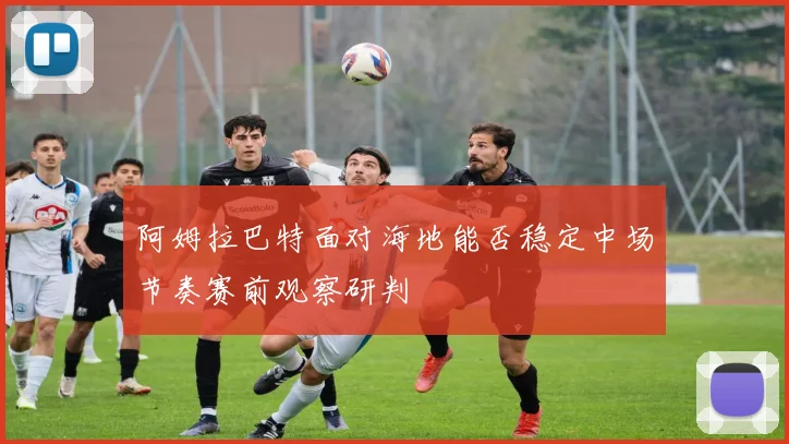 阿姆拉巴特面对海地能否稳定中场节奏赛前观察研判