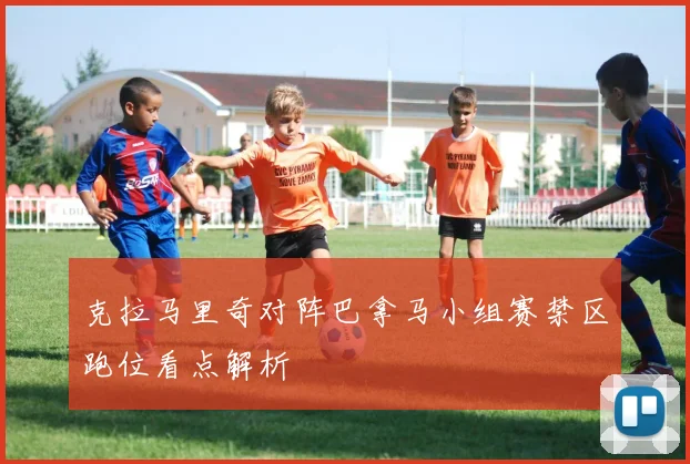 克拉马里奇对阵巴拿马小组赛禁区跑位看点解析