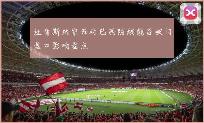 杜肯斯纳宗面对巴西防线能否破门盘口影响盘点