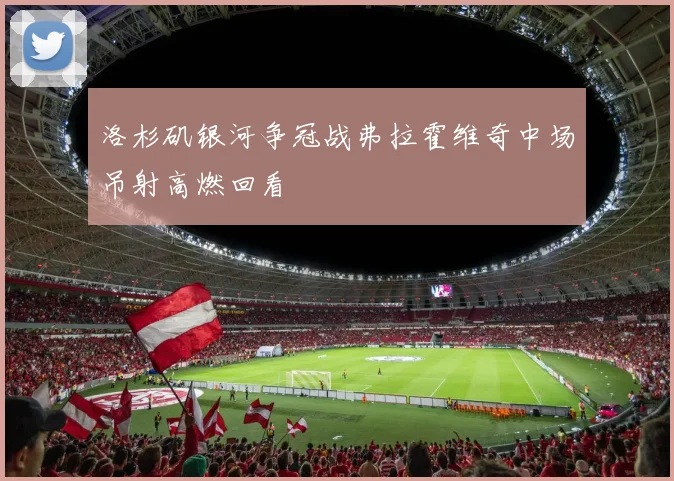 洛杉矶银河争冠战弗拉霍维奇中场吊射高燃回看
