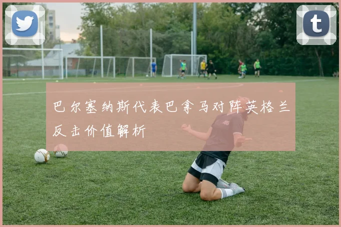 巴尔塞纳斯代表巴拿马对阵英格兰反击价值解析