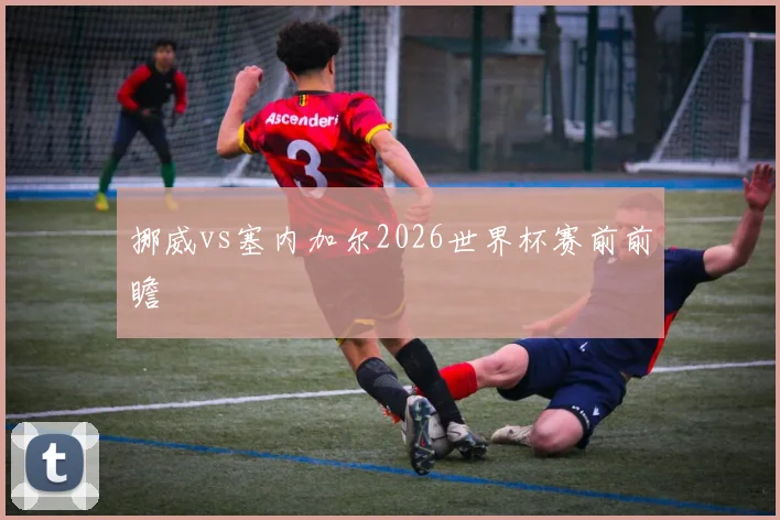 挪威vs塞内加尔2026世界杯赛前前瞻