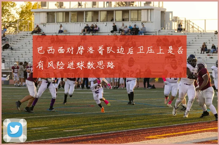 巴西面对摩洛哥队边后卫压上是否有风险进球数思路