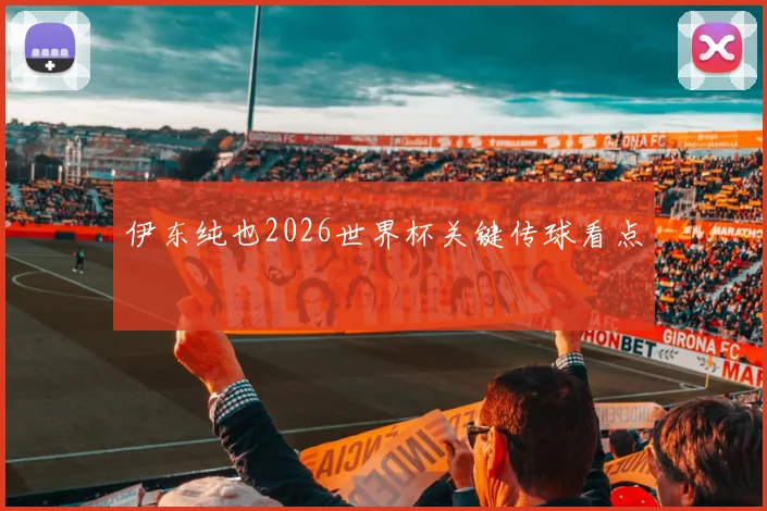 伊东纯也2026世界杯关键传球看点