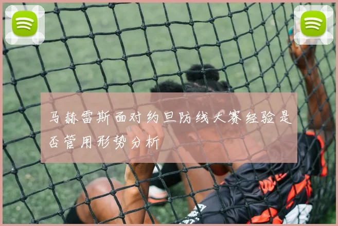 马赫雷斯面对约旦防线大赛经验是否管用形势分析