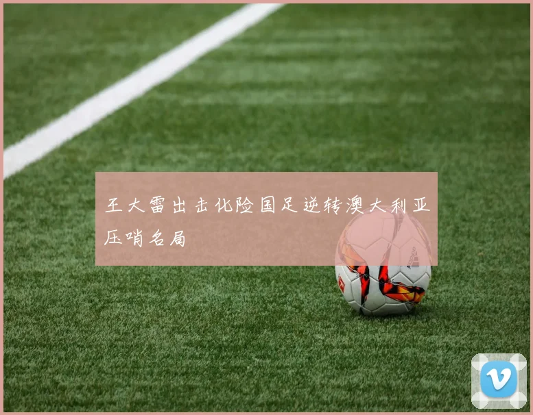 王大雷出击化险国足逆转澳大利亚压哨名局