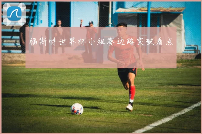 福斯特世界杯小组赛边路突破看点