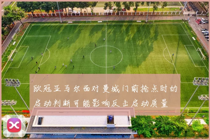 欧冠亚马尔面对曼城门前抢点时的启动判断可能影响反击启动质量