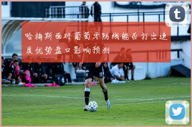 哈梅斯面对葡萄牙防线能否打出速度优势盘口影响预测