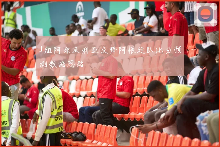 J组阿尔及利亚交锋阿根廷队比分预测数据思路