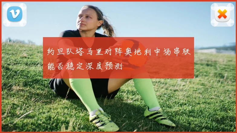 约旦队塔马里对阵奥地利中场串联能否稳定深度预测