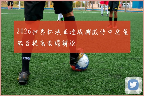 2026世界杯迪亚迎战挪威传中质量能否提高前瞻解读