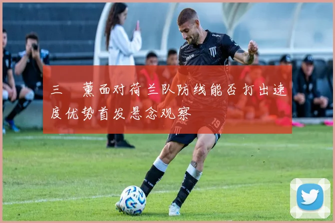 三笘薰面对荷兰队防线能否打出速度优势首发悬念观察