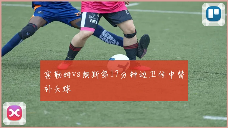 富勒姆vs朗斯第17分钟边卫传中替补头球