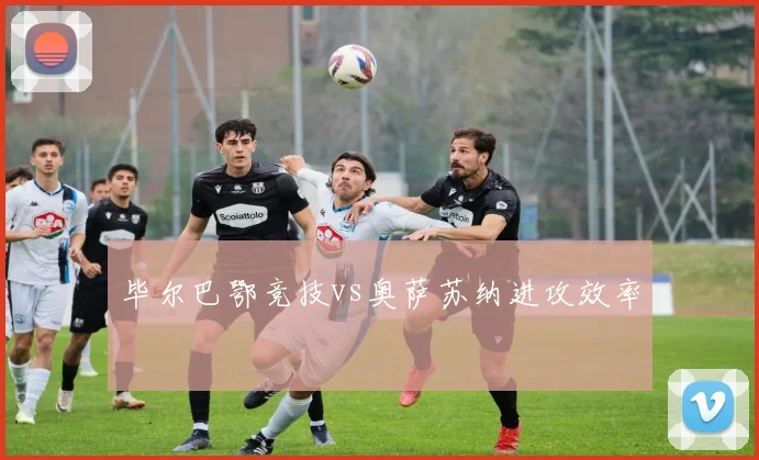 毕尔巴鄂竞技vs奥萨苏纳进攻效率