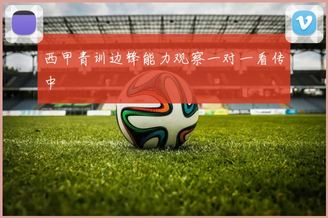 西甲青训边锋能力观察一对一看传中