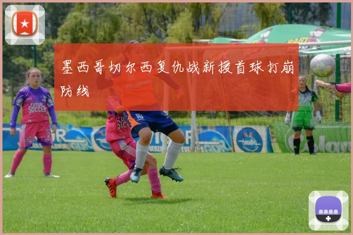 墨西哥切尔西复仇战新援首球打崩防线