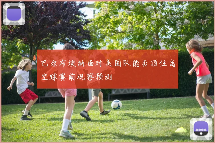 巴尔布埃纳面对美国队能否顶住高空球赛前观察预测