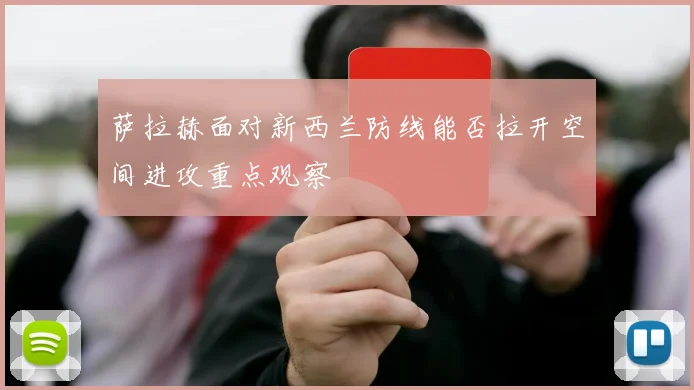 萨拉赫面对新西兰防线能否拉开空间进攻重点观察