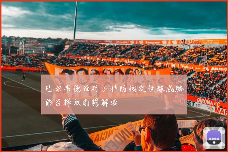 巴尔韦德面对沙特防线定位球威胁能否释放前瞻解读