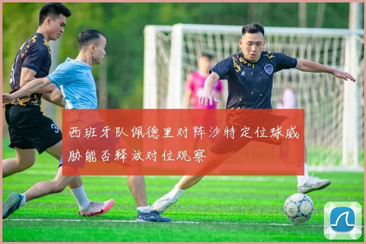 西班牙队佩德里对阵沙特定位球威胁能否释放对位观察