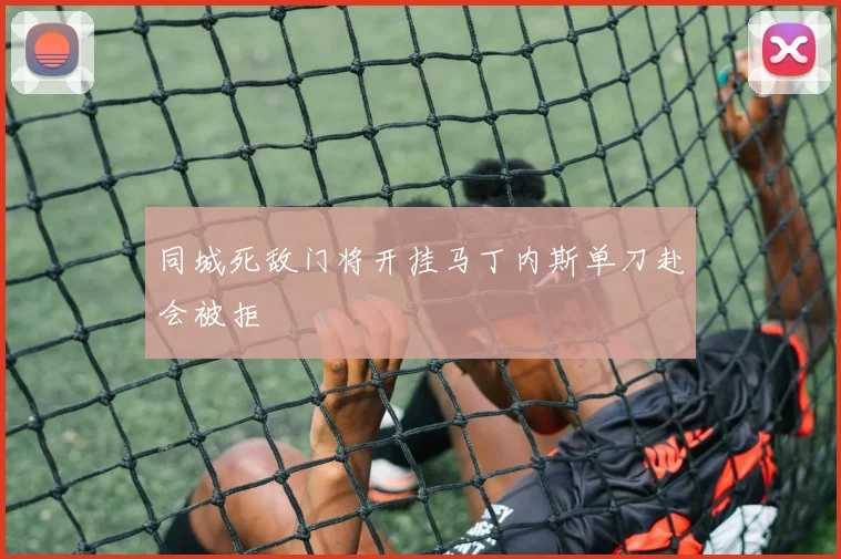 同城死敌门将开挂马丁内斯单刀赴会被拒