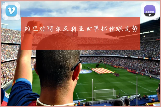 约旦对阿尔及利亚世界杯控球走势