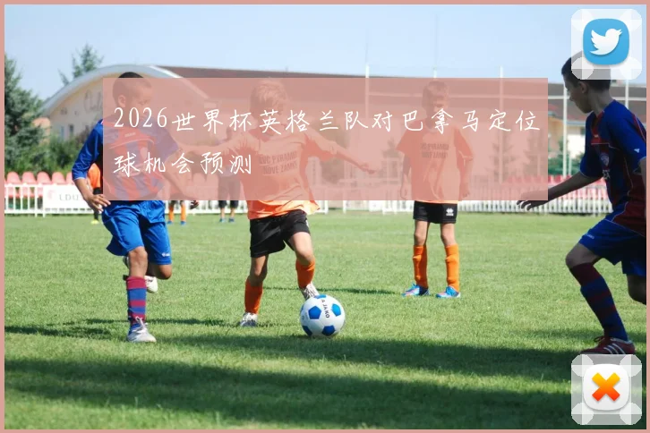 2026世界杯英格兰队对巴拿马定位球机会预测
