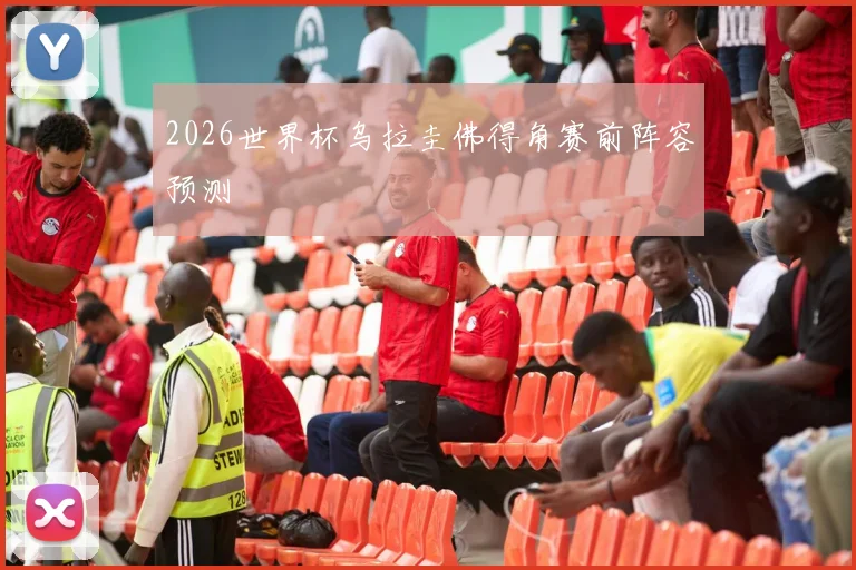 2026世界杯乌拉圭佛得角赛前阵容预测