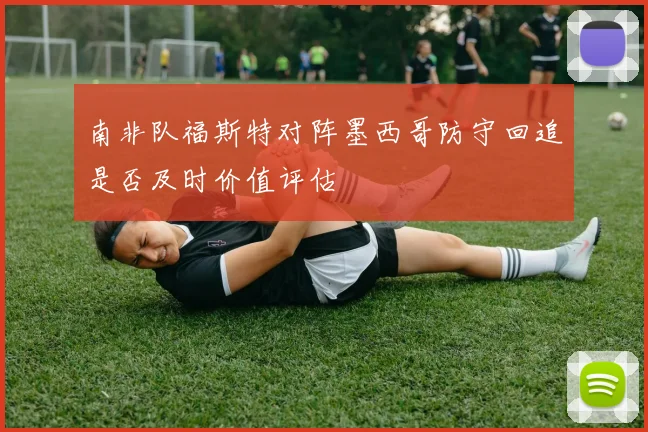 南非队福斯特对阵墨西哥防守回追是否及时价值评估