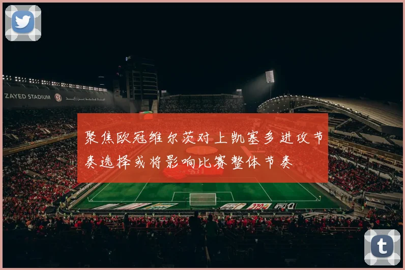 聚焦欧冠维尔茨对上凯塞多进攻节奏选择或将影响比赛整体节奏